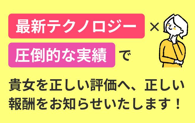 最新テクノロジー×圧倒的な実績で貴女を正しい評価へ、正しい報酬をお知らせいたします！