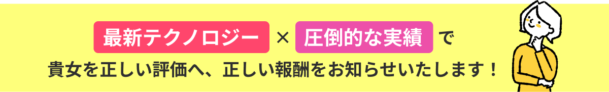 最新テクノロジー×圧倒的な実績で貴女を正しい評価へ、正しい報酬をお知らせいたします！