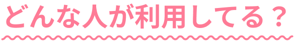 どんな人が利用してる？